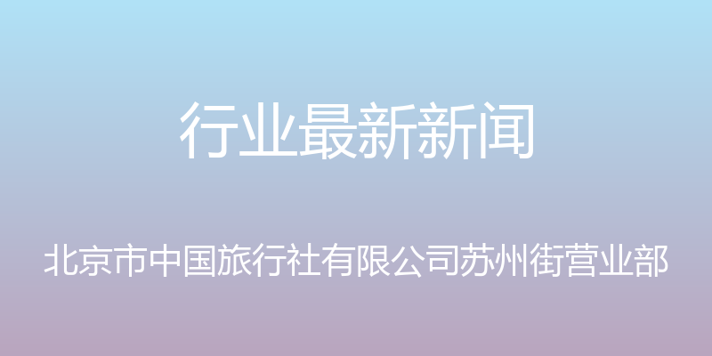 行业最新新闻 - 北京市中国旅行社有限公司苏州街营业部