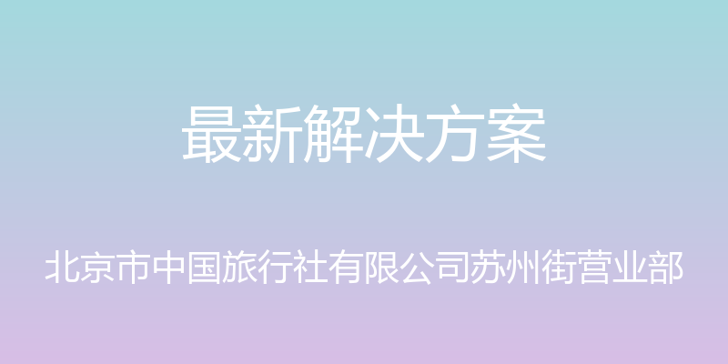 最新解决方案 - 北京市中国旅行社有限公司苏州街营业部