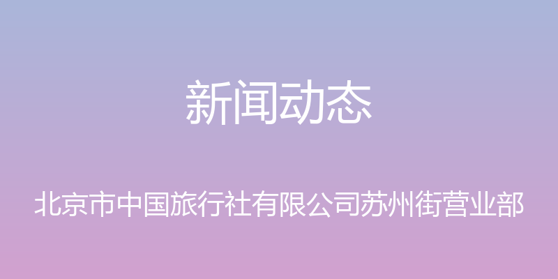 新闻动态 - 北京市中国旅行社有限公司苏州街营业部